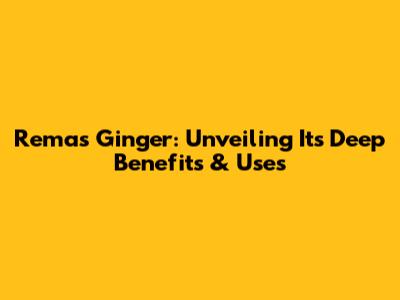 Remas Ginger: Unveiling Its Deep Benefits & Uses