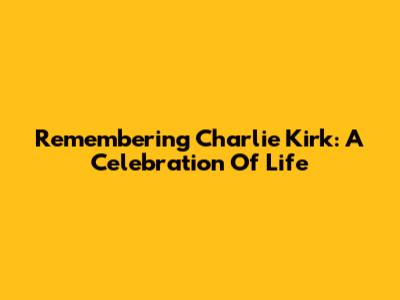 Remembering Charlie Kirk: A Celebration Of Life