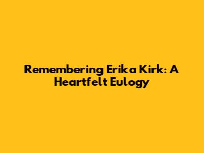 Remembering Erika Kirk: A Heartfelt Eulogy