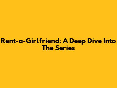 Rent-a-Girlfriend: A Deep Dive Into The Series