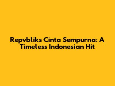 Repvblik's Cinta Sempurna: A Timeless Indonesian Hit
