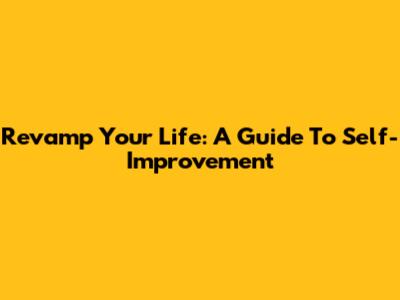 Revamp Your Life: A Guide To Self-Improvement