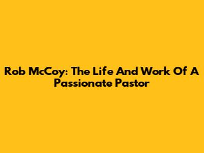Rob McCoy: The Life And Work Of A Passionate Pastor