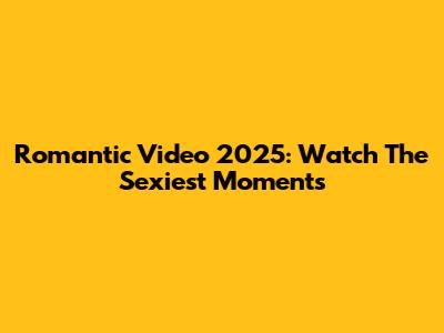 Romantic Video 2025: Watch The Sexiest Moments
