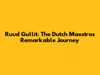 Ruud Gullit: The Dutch Maestro's Remarkable Journey