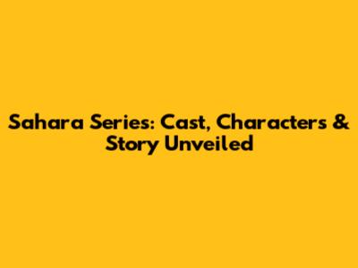 Sahara Series: Cast, Characters & Story Unveiled