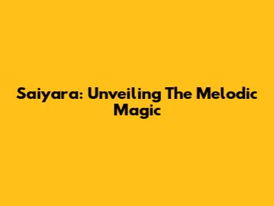 Saiyara: Unveiling The Melodic Magic
