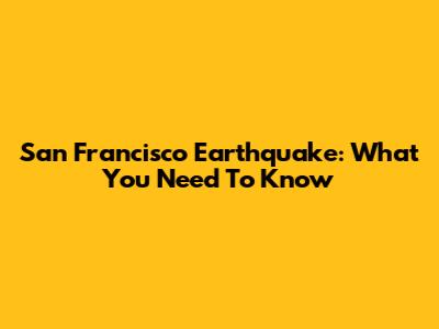 San Francisco Earthquake: What You Need To Know