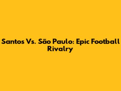 Santos Vs. São Paulo: Epic Football Rivalry