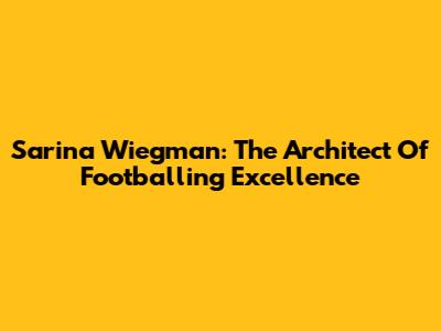 Sarina Wiegman: The Architect Of Footballing Excellence