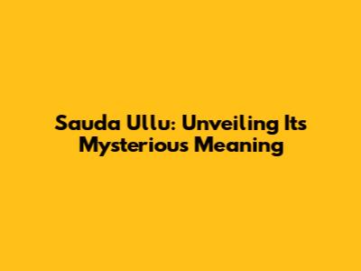 Sauda Ullu: Unveiling Its Mysterious Meaning