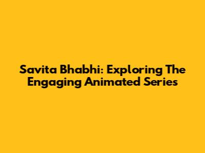 Savita Bhabhi: Exploring The Engaging Animated Series