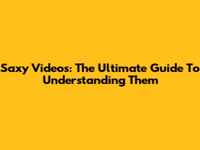 Saxy Videos: The Ultimate Guide To Understanding Them