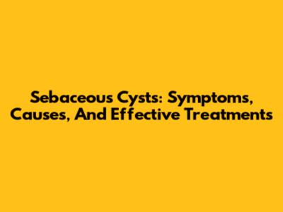 Sebaceous Cysts: Symptoms, Causes, And Effective Treatments