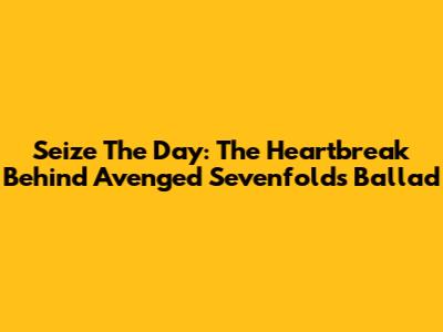 Seize The Day: The Heartbreak Behind Avenged Sevenfold's Ballad