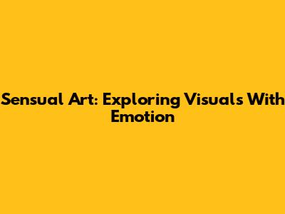 Sensual Art: Exploring Visuals With Emotion