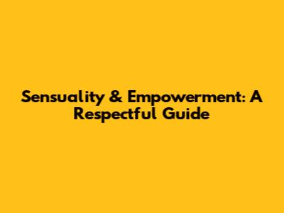 Sensuality & Empowerment: A Respectful Guide