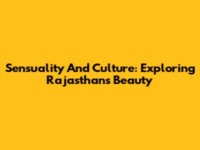 Sensuality And Culture: Exploring Rajasthan's Beauty
