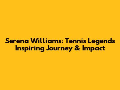 Serena Williams: Tennis Legend's Inspiring Journey & Impact