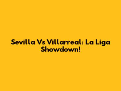 Sevilla Vs Villarreal: La Liga Showdown!