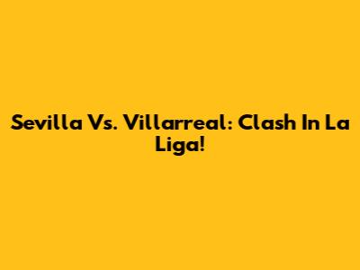 Sevilla Vs. Villarreal: Clash In La Liga!