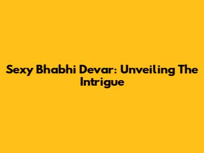 Sexy Bhabhi Devar: Unveiling The Intrigue