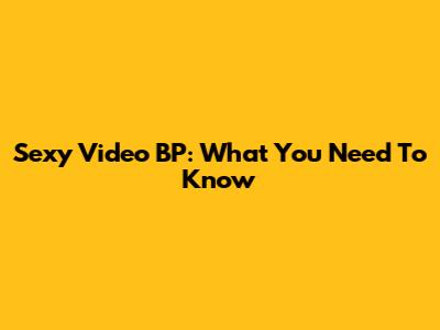 Sexy Video BP: What You Need To Know