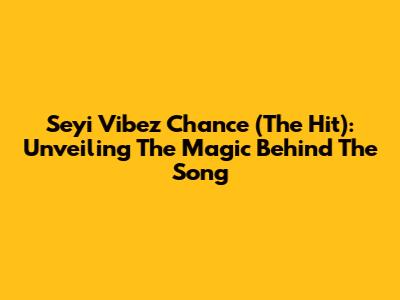 Seyi Vibez Chance (The Hit): Unveiling The Magic Behind The Song