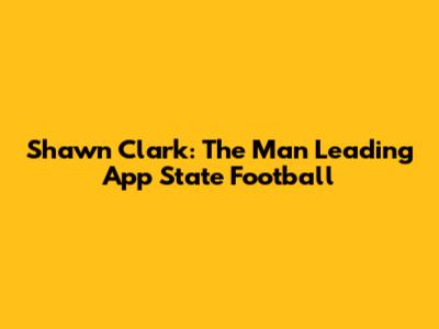 Shawn Clark: The Man Leading App State Football