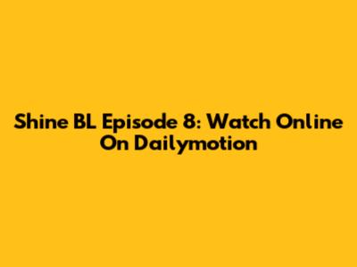 Shine BL Episode 8: Watch Online On Dailymotion