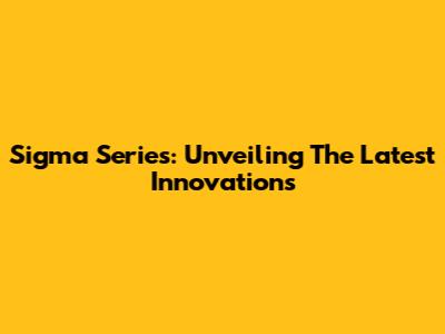 Sigma Series: Unveiling The Latest Innovations