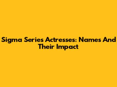 Sigma Series Actresses: Names And Their Impact
