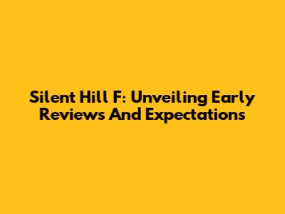 Silent Hill F: Unveiling Early Reviews And Expectations