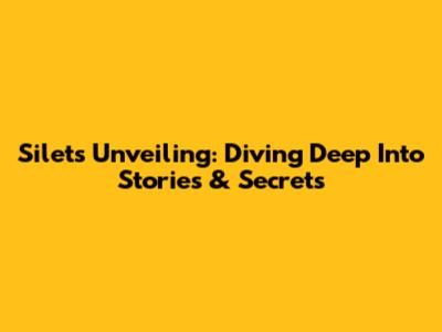 Silet's Unveiling: Diving Deep Into Stories & Secrets