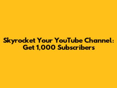 Skyrocket Your YouTube Channel: Get 1,000 Subscribers