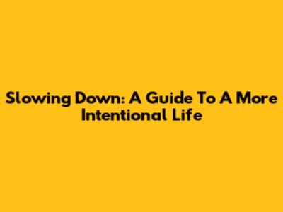 Slowing Down: A Guide To A More Intentional Life