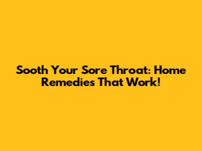 Sooth Your Sore Throat: Home Remedies That Work!