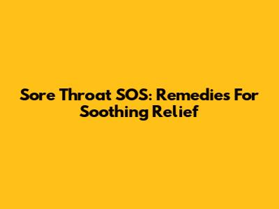 Sore Throat SOS: Remedies For Soothing Relief