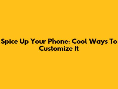 Spice Up Your Phone: Cool Ways To Customize It