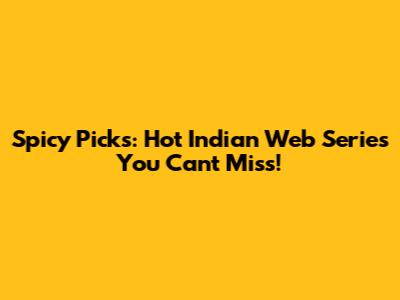 Spicy Picks: Hot Indian Web Series You Can't Miss!