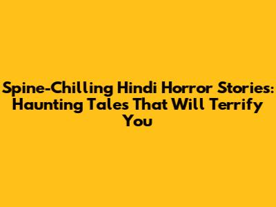 Spine-Chilling Hindi Horror Stories: Haunting Tales That Will Terrify You