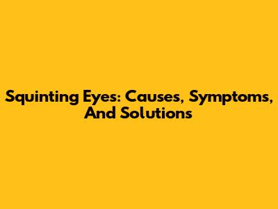 Squinting Eyes: Causes, Symptoms, And Solutions