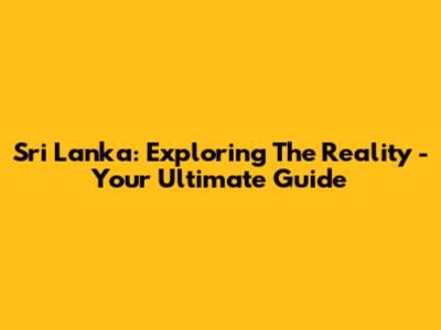 Sri Lanka: Exploring The Reality - Your Ultimate Guide