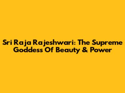 Sri Raja Rajeshwari: The Supreme Goddess Of Beauty & Power