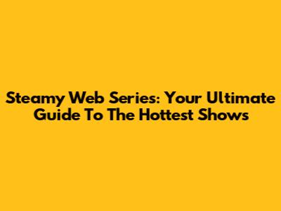 Steamy Web Series: Your Ultimate Guide To The Hottest Shows