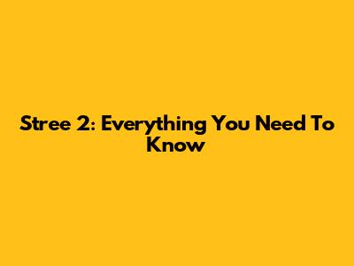 Stree 2: Everything You Need To Know