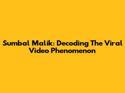 Sumbal Malik: Decoding The Viral Video Phenomenon