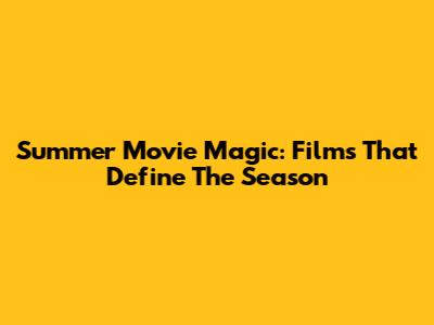 Summer Movie Magic: Films That Define The Season