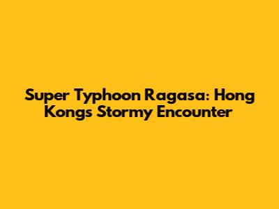 Super Typhoon Ragasa: Hong Kong's Stormy Encounter