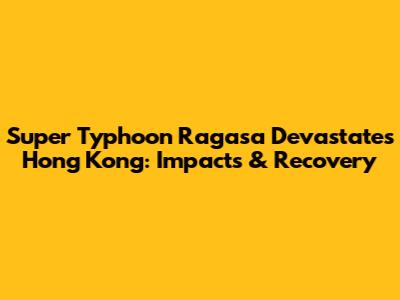 Super Typhoon Ragasa Devastates Hong Kong: Impacts & Recovery